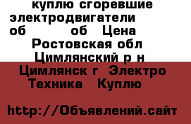 куплю сгоревшие электродвигатели 2.2-3000об.1.5-3000об › Цена ­ 300 - Ростовская обл., Цимлянский р-н, Цимлянск г. Электро-Техника » Куплю   